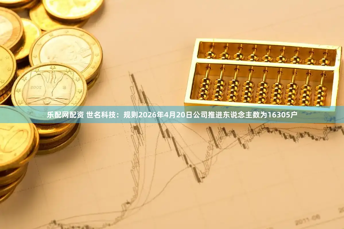 乐配网配资 世名科技：规则2026年4月20日公司推进东说念主数为16305户