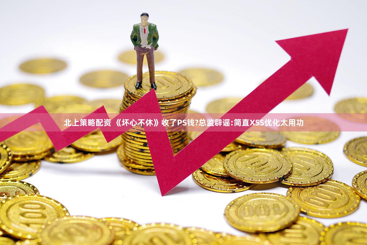 北上策略配资 《坏心不休》收了PS钱?总监辟谣:简直XSS优化太用功