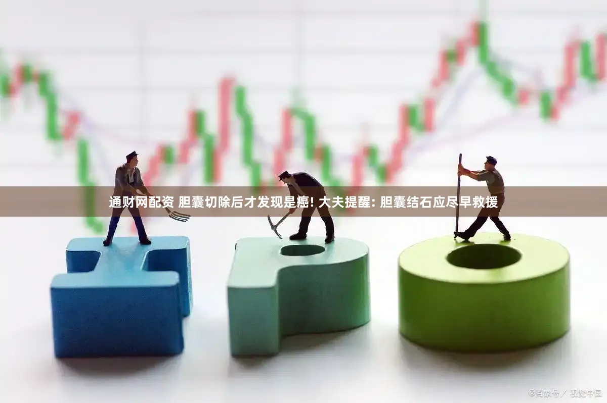 通财网配资 胆囊切除后才发现是癌! 大夫提醒: 胆囊结石应尽早救援