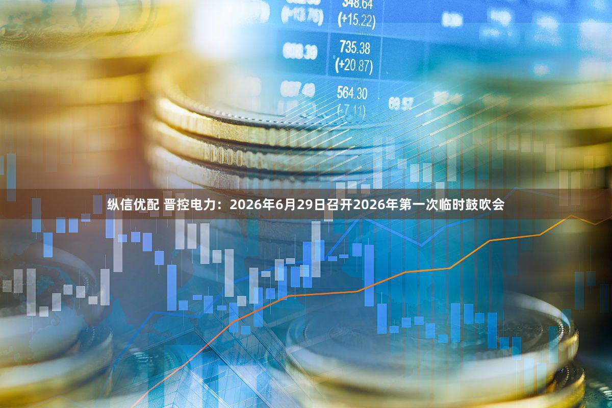 纵信优配 晋控电力：2026年6月29日召开2026年第一次临时鼓吹会