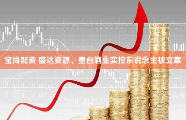 宝尚配资 盛达资源、皇台酒业实控东说念主被立案