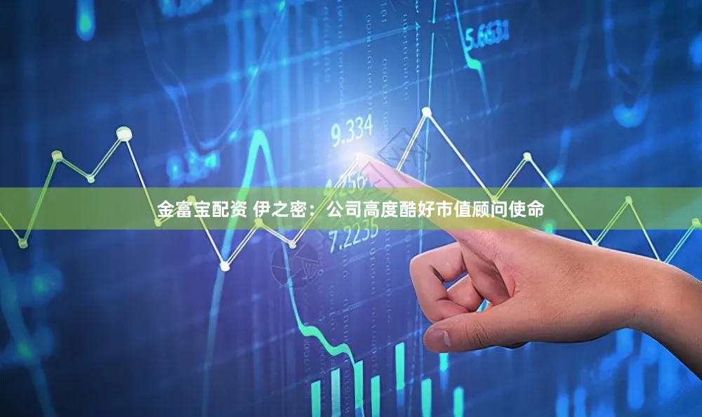 金富宝配资 伊之密：公司高度酷好市值顾问使命