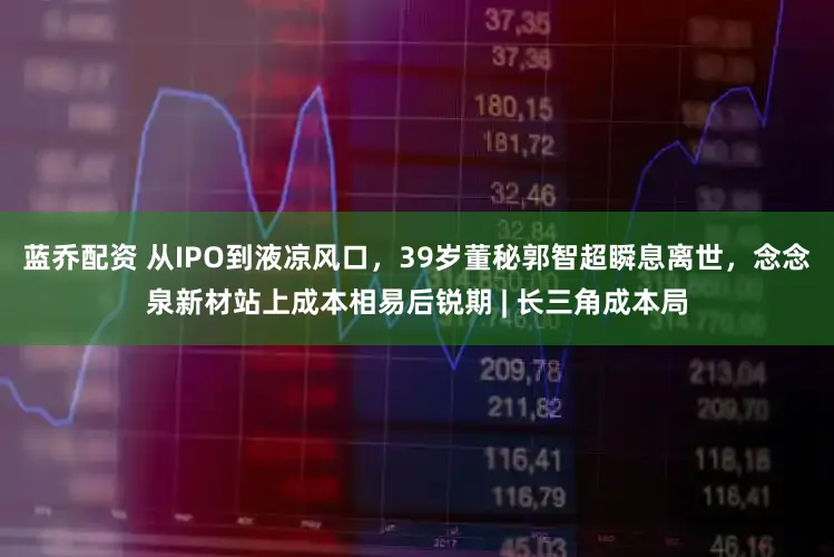 蓝乔配资 从IPO到液凉风口，39岁董秘郭智超瞬息离世，念念泉新材站上成本相易后锐期 | 长三角成本局
